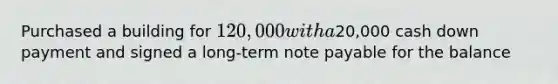 Purchased a building for 120,000 with a20,000 cash down payment and signed a long-term note payable for the balance