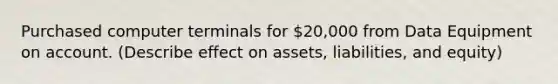 Purchased computer terminals for 20,000 from Data Equipment on account. (Describe effect on assets, liabilities, and equity)