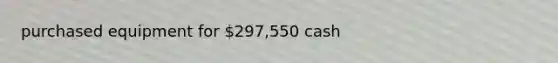 purchased equipment for 297,550 cash