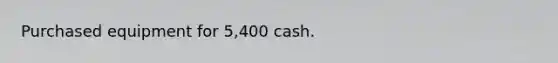 Purchased equipment for 5,400 cash.