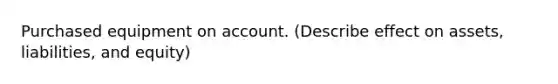 Purchased equipment on account. (Describe effect on assets, liabilities, and equity)