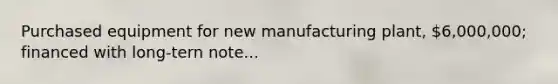 Purchased equipment for new manufacturing plant, 6,000,000; financed with long-tern note...
