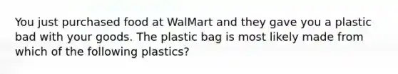 You just purchased food at WalMart and they gave you a plastic bad with your goods. The plastic bag is most likely made from which of the following plastics?