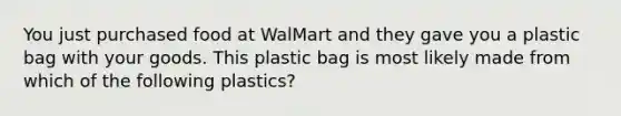 You just purchased food at WalMart and they gave you a plastic bag with your goods. This plastic bag is most likely made from which of the following plastics?