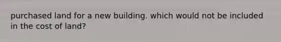 purchased land for a new building. which would not be included in the cost of land?