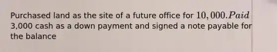 Purchased land as the site of a future office for 10,000. Paid3,000 cash as a down payment and signed a note payable for the balance