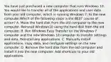 You have just purchased a new computer that runs Windows 10. You would like to transfer all of the applications and user data from your old computer, which is running Windows 7, to the new computer.Which of the following steps is the BEST course of action? A. Move the hard disk from the old computer to the new computer. Reinstall Windows10 using the hard disk from the old computer. B. Run Windows Easy Transfer on the Windows 7 computer and the new Windows 10 computer to transfer settings and data. Reinstall any applications. C. Manually install applications, copy data, and configure settings on the new computer. D. Remove the hard disk from the old computer and install it into the new computer. Add shortcuts to your old applications.