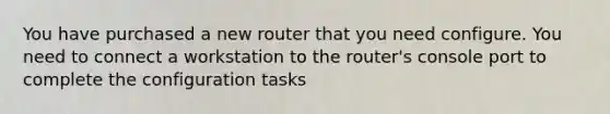 You have purchased a new router that you need configure. You need to connect a workstation to the router's console port to complete the configuration tasks