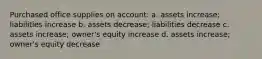 Purchased office supplies on account: a. assets increase; liabilities increase b. assets decrease; liabilities decrease c. assets increase; owner's equity increase d. assets increase; owner's equity decrease