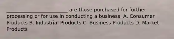 _________________________ are those purchased for further processing or for use in conducting a business. A. Consumer Products B. Industrial Products C. Business Products D. Market Products