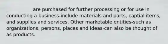 _____ _____ are purchased for further processing or for use in conducting a business-include materials and parts, captial items, and supplies and services. Other marketable entities-such as organizations, persons, places and ideas-can also be thought of as products.