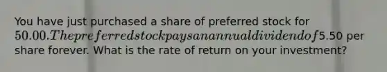 You have just purchased a share of preferred stock for​ 50.00. The preferred stock pays an annual dividend of​5.50 per share forever. What is the rate of return on your​ investment?