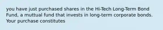 you have just purchased shares in the Hi-Tech Long-Term Bond Fund, a muttual fund that invests in long-term corporate bonds. Your purchase constitutes