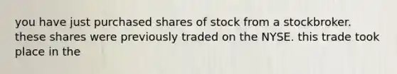 you have just purchased shares of stock from a stockbroker. these shares were previously traded on the NYSE. this trade took place in the