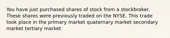 You have just purchased shares of stock from a stockbroker. These shares were previously traded on the NYSE. This trade took place in the primary market quaternary market secondary market tertiary market