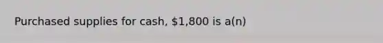 Purchased supplies for cash, 1,800 is a(n)