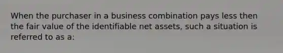 When the purchaser in a business combination pays less then the fair value of the identifiable net assets, such a situation is referred to as a: