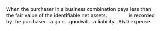 When the purchaser in a business combination pays less than the fair value of the identifiable net assets, ________ is recorded by the purchaser. -a gain. -goodwill. -a liability. -R&D expense.