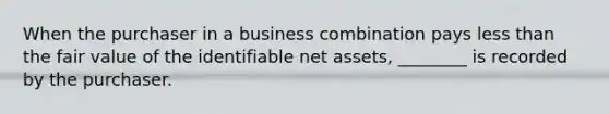 When the purchaser in a business combination pays less than the fair value of the identifiable net assets, ________ is recorded by the purchaser.