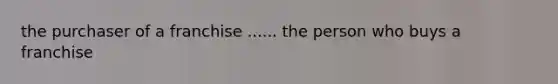 the purchaser of a franchise ...... the person who buys a franchise
