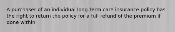 A purchaser of an individual long-term care insurance policy has the right to return the policy for a full refund of the premium if done within