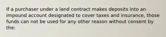 If a purchaser under a land contract makes deposits into an impound account designated to cover taxes and insurance, those funds can not be used for any other reason without consent by the: