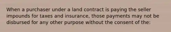 When a purchaser under a land contract is paying the seller impounds for taxes and insurance, those payments may not be disbursed for any other purpose without the consent of the: