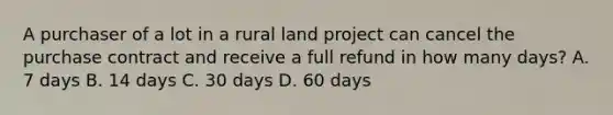 A purchaser of a lot in a rural land project can cancel the purchase contract and receive a full refund in how many days? A. 7 days B. 14 days C. 30 days D. 60 days