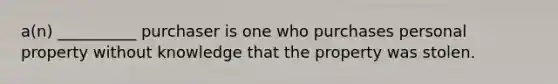 a(n) __________ purchaser is one who purchases personal property without knowledge that the property was stolen.