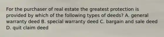 For the purchaser of real estate the greatest protection is provided by which of the following types of deeds? A. general warranty deed B. special warranty deed C. bargain and sale deed D. quit claim deed