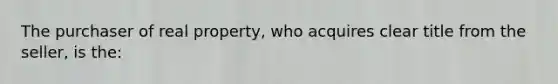 The purchaser of real property, who acquires clear title from the seller, is the: