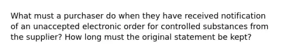 What must a purchaser do when they have received notification of an unaccepted electronic order for controlled substances from the supplier? How long must the original statement be kept?