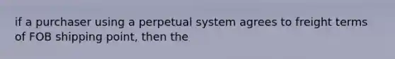 if a purchaser using a perpetual system agrees to freight terms of FOB shipping point, then the