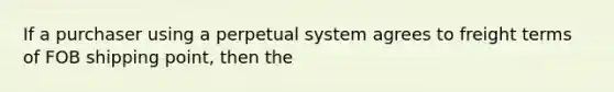 If a purchaser using a perpetual system agrees to freight terms of FOB shipping point, then the