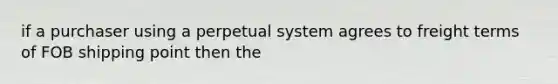 if a purchaser using a perpetual system agrees to freight terms of FOB shipping point then the