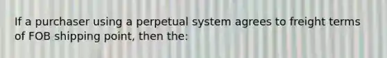 If a purchaser using a perpetual system agrees to freight terms of FOB shipping point, then the: