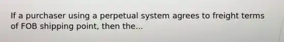 If a purchaser using a perpetual system agrees to freight terms of FOB shipping point, then the...