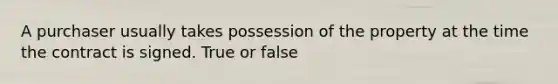 A purchaser usually takes possession of the property at the time the contract is signed. True or false