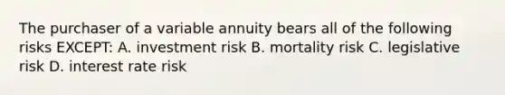 The purchaser of a variable annuity bears all of the following risks EXCEPT: A. investment risk B. mortality risk C. legislative risk D. interest rate risk