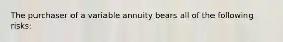 The purchaser of a variable annuity bears all of the following risks: