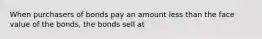 When purchasers of bonds pay an amount less than the face value of the bonds, the bonds sell at