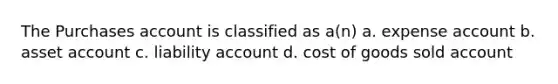 The Purchases account is classified as a(n) a. expense account b. asset account c. liability account d. cost of goods sold account