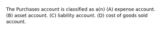 The Purchases account is classified as a(n) (A) expense account. (B) asset account. (C) liability account. (D) cost of goods sold account.