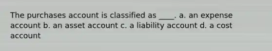 The purchases account is classified as ____. a. an expense account b. an asset account c. a liability account d. a cost account