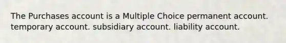 The Purchases account is a Multiple Choice permanent account. temporary account. subsidiary account. liability account.