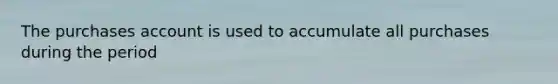 The purchases account is used to accumulate all purchases during the period