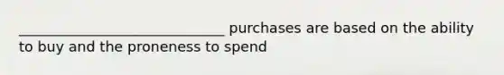 _____________________________ purchases are based on the ability to buy and the proneness to spend