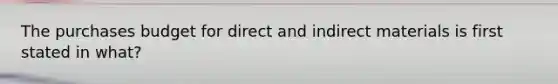 The purchases budget for direct and indirect materials is first stated in what?