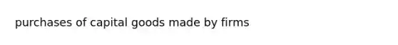 purchases of capital goods made by firms