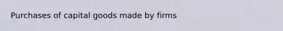 Purchases of capital goods made by firms